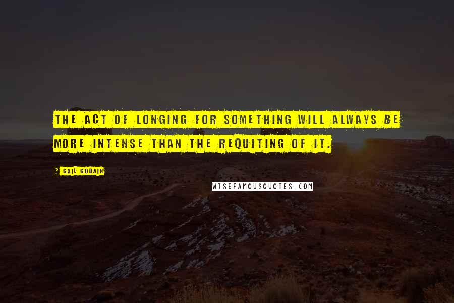 Gail Godwin Quotes: The act of longing for something will always be more intense than the requiting of it.