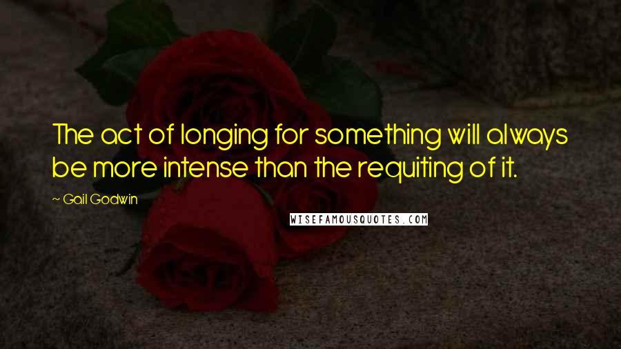 Gail Godwin Quotes: The act of longing for something will always be more intense than the requiting of it.