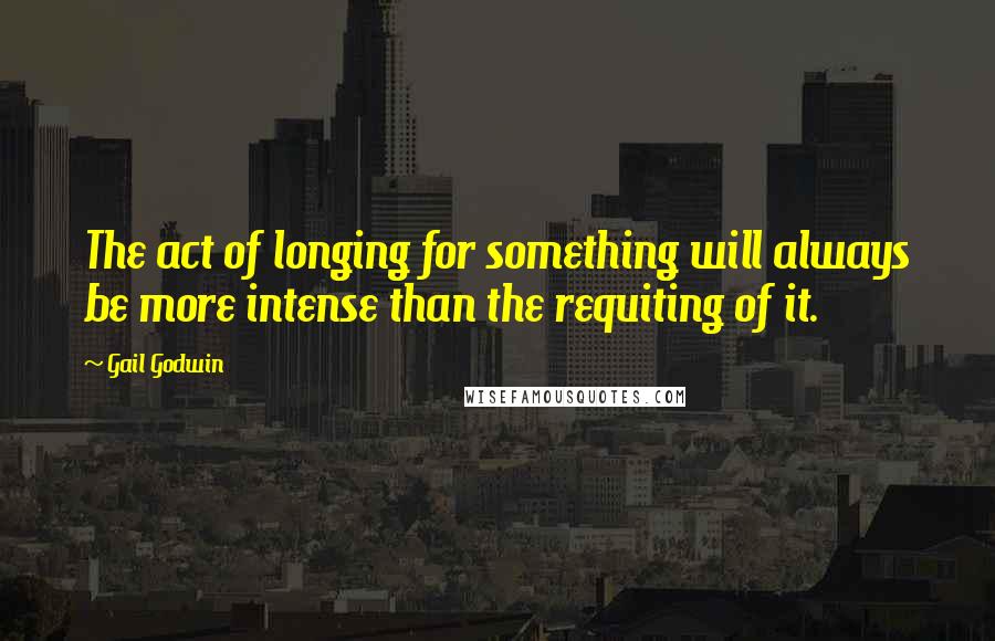 Gail Godwin Quotes: The act of longing for something will always be more intense than the requiting of it.