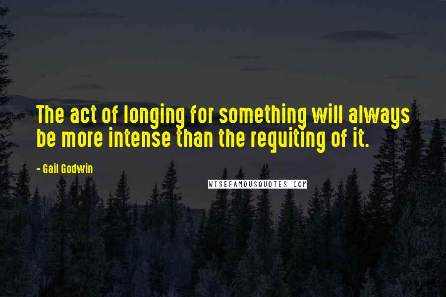 Gail Godwin Quotes: The act of longing for something will always be more intense than the requiting of it.