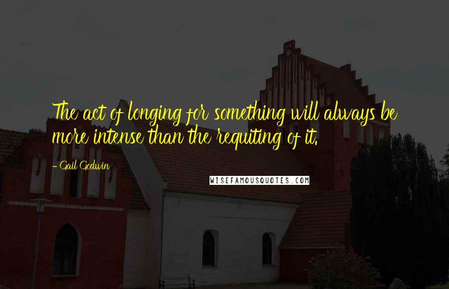 Gail Godwin Quotes: The act of longing for something will always be more intense than the requiting of it.