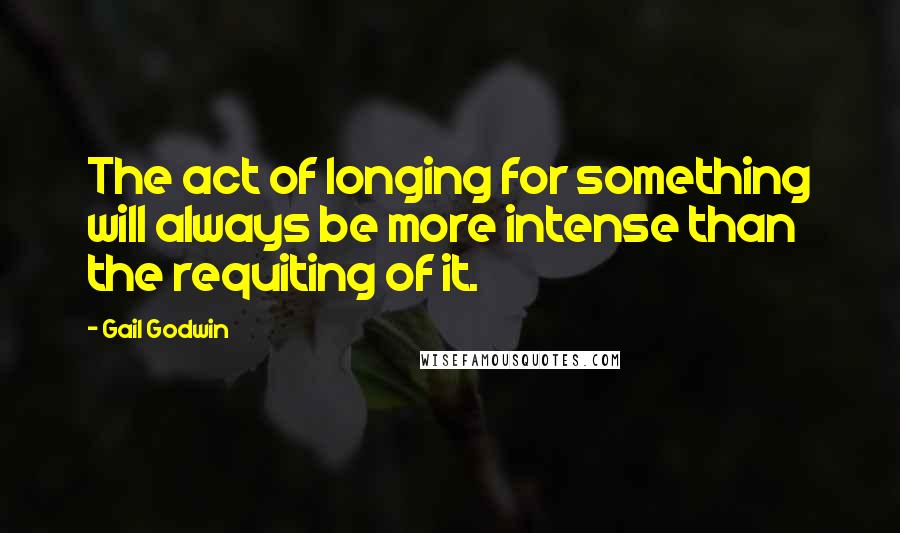 Gail Godwin Quotes: The act of longing for something will always be more intense than the requiting of it.