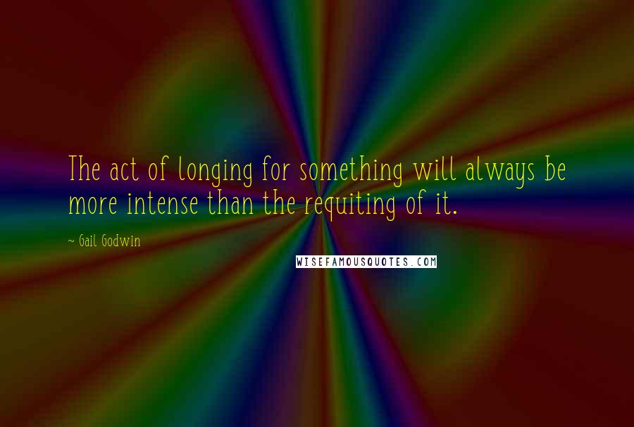 Gail Godwin Quotes: The act of longing for something will always be more intense than the requiting of it.