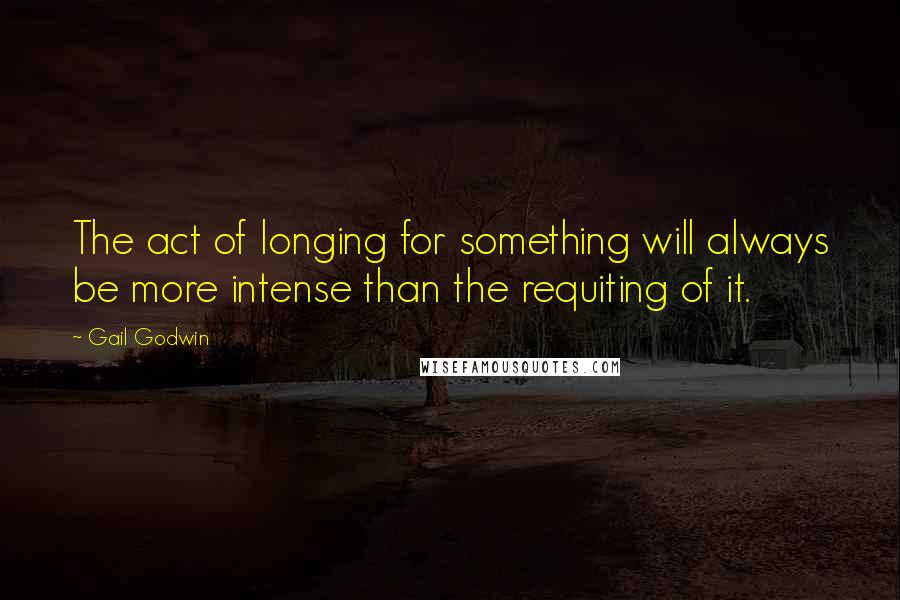 Gail Godwin Quotes: The act of longing for something will always be more intense than the requiting of it.