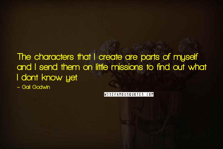 Gail Godwin Quotes: The characters that I create are parts of myself and I send them on little missions to find out what I don't know yet.
