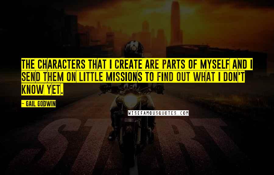 Gail Godwin Quotes: The characters that I create are parts of myself and I send them on little missions to find out what I don't know yet.