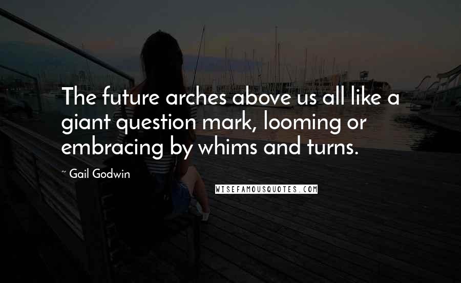 Gail Godwin Quotes: The future arches above us all like a giant question mark, looming or embracing by whims and turns.