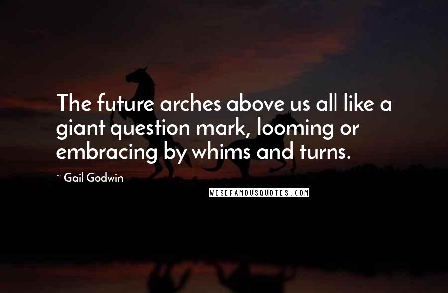 Gail Godwin Quotes: The future arches above us all like a giant question mark, looming or embracing by whims and turns.