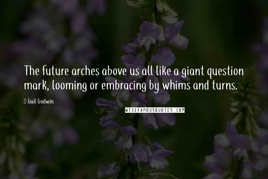 Gail Godwin Quotes: The future arches above us all like a giant question mark, looming or embracing by whims and turns.