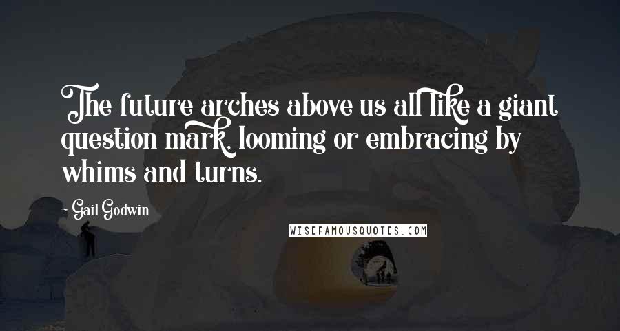 Gail Godwin Quotes: The future arches above us all like a giant question mark, looming or embracing by whims and turns.