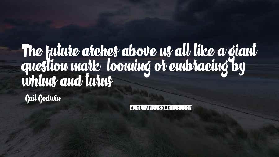 Gail Godwin Quotes: The future arches above us all like a giant question mark, looming or embracing by whims and turns.