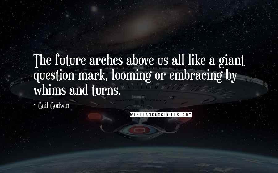 Gail Godwin Quotes: The future arches above us all like a giant question mark, looming or embracing by whims and turns.