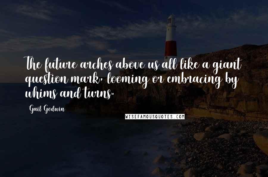 Gail Godwin Quotes: The future arches above us all like a giant question mark, looming or embracing by whims and turns.