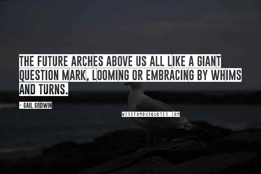 Gail Godwin Quotes: The future arches above us all like a giant question mark, looming or embracing by whims and turns.