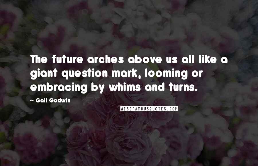 Gail Godwin Quotes: The future arches above us all like a giant question mark, looming or embracing by whims and turns.