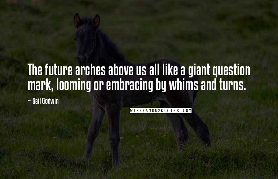 Gail Godwin Quotes: The future arches above us all like a giant question mark, looming or embracing by whims and turns.