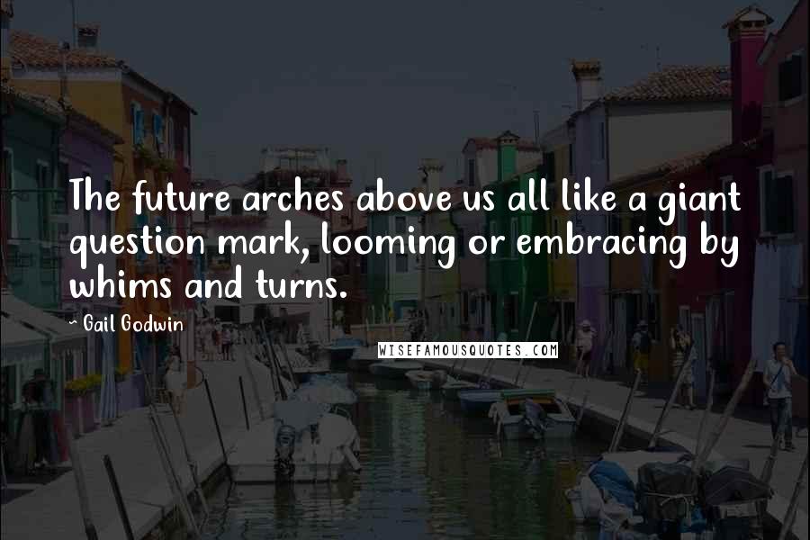 Gail Godwin Quotes: The future arches above us all like a giant question mark, looming or embracing by whims and turns.