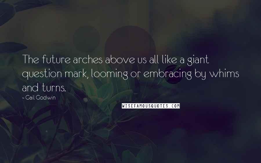 Gail Godwin Quotes: The future arches above us all like a giant question mark, looming or embracing by whims and turns.