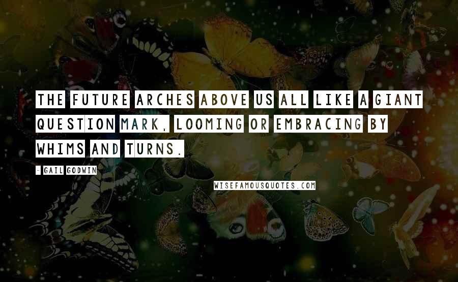 Gail Godwin Quotes: The future arches above us all like a giant question mark, looming or embracing by whims and turns.