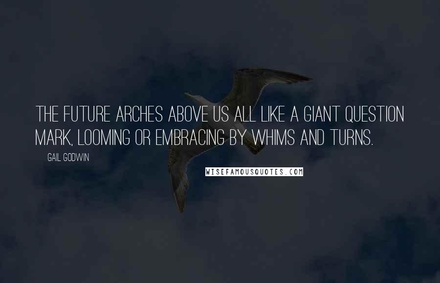 Gail Godwin Quotes: The future arches above us all like a giant question mark, looming or embracing by whims and turns.