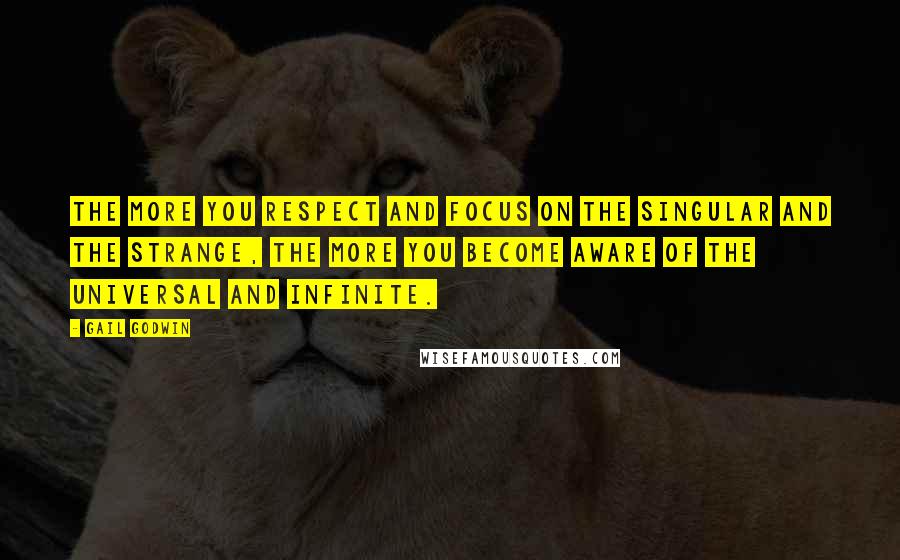 Gail Godwin Quotes: The more you respect and focus on the singular and the strange, the more you become aware of the universal and infinite.