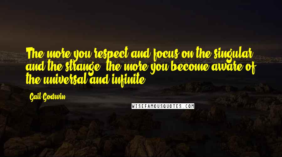 Gail Godwin Quotes: The more you respect and focus on the singular and the strange, the more you become aware of the universal and infinite.