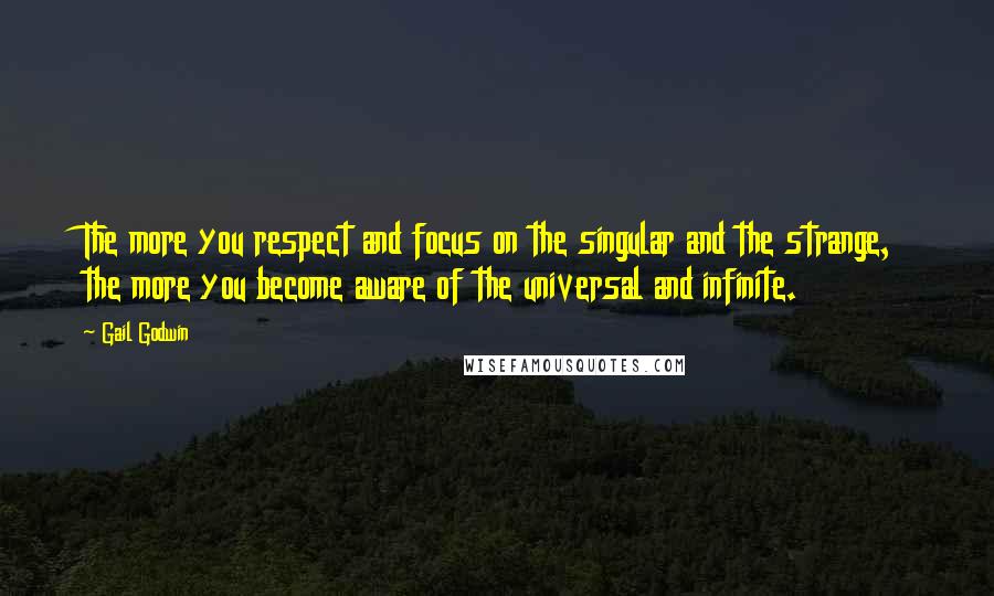 Gail Godwin Quotes: The more you respect and focus on the singular and the strange, the more you become aware of the universal and infinite.