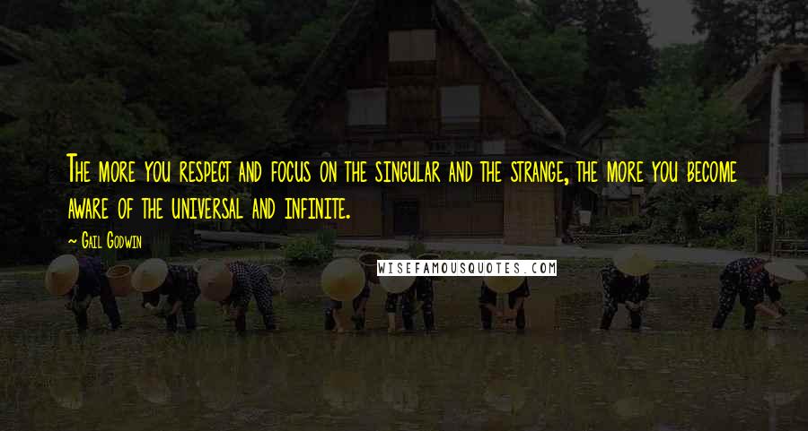 Gail Godwin Quotes: The more you respect and focus on the singular and the strange, the more you become aware of the universal and infinite.