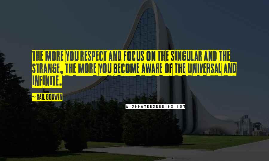 Gail Godwin Quotes: The more you respect and focus on the singular and the strange, the more you become aware of the universal and infinite.