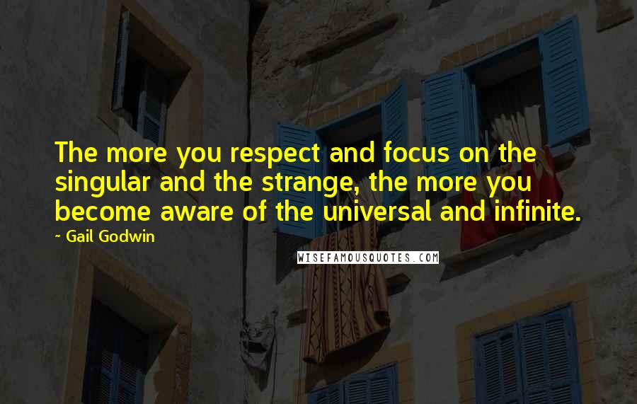 Gail Godwin Quotes: The more you respect and focus on the singular and the strange, the more you become aware of the universal and infinite.