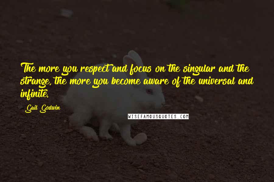 Gail Godwin Quotes: The more you respect and focus on the singular and the strange, the more you become aware of the universal and infinite.