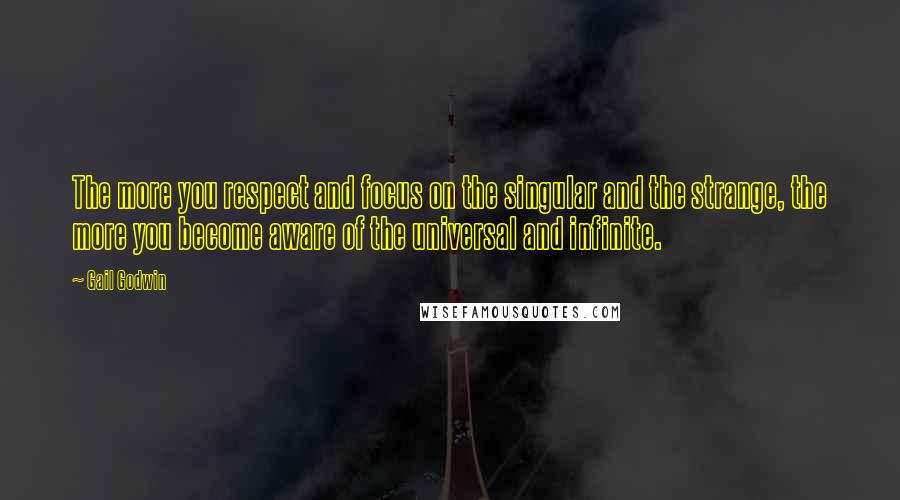 Gail Godwin Quotes: The more you respect and focus on the singular and the strange, the more you become aware of the universal and infinite.