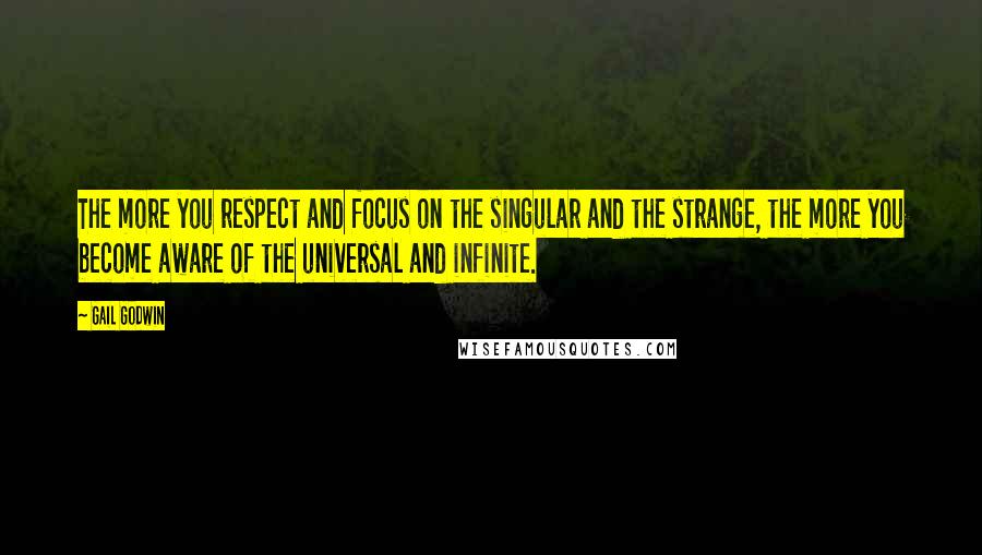 Gail Godwin Quotes: The more you respect and focus on the singular and the strange, the more you become aware of the universal and infinite.