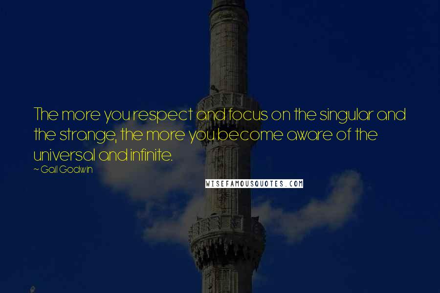 Gail Godwin Quotes: The more you respect and focus on the singular and the strange, the more you become aware of the universal and infinite.