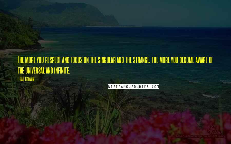 Gail Godwin Quotes: The more you respect and focus on the singular and the strange, the more you become aware of the universal and infinite.