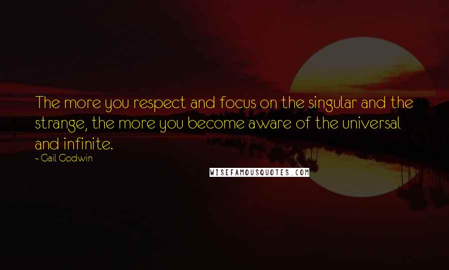 Gail Godwin Quotes: The more you respect and focus on the singular and the strange, the more you become aware of the universal and infinite.