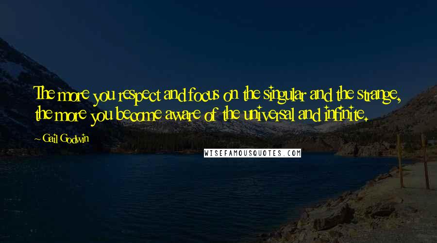 Gail Godwin Quotes: The more you respect and focus on the singular and the strange, the more you become aware of the universal and infinite.