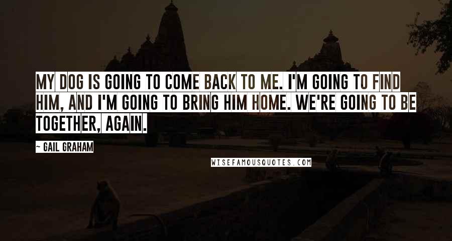 Gail Graham Quotes: My dog is going to come back to me. I'm going to find him, and I'm going to bring him home. We're going to be together, again.