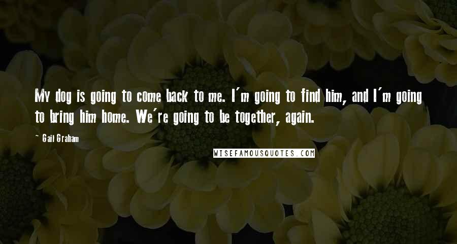 Gail Graham Quotes: My dog is going to come back to me. I'm going to find him, and I'm going to bring him home. We're going to be together, again.