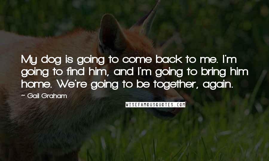 Gail Graham Quotes: My dog is going to come back to me. I'm going to find him, and I'm going to bring him home. We're going to be together, again.