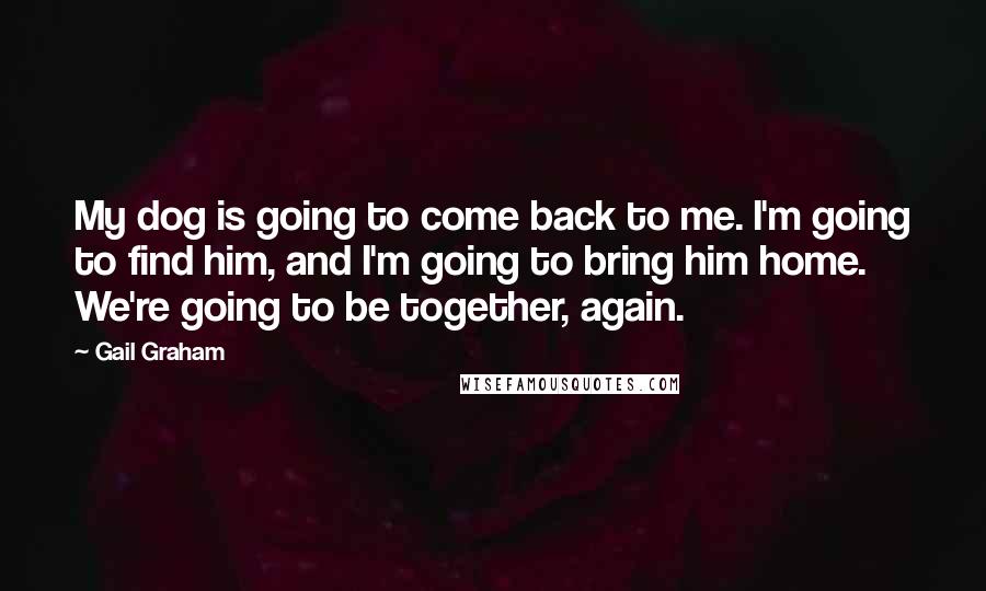 Gail Graham Quotes: My dog is going to come back to me. I'm going to find him, and I'm going to bring him home. We're going to be together, again.
