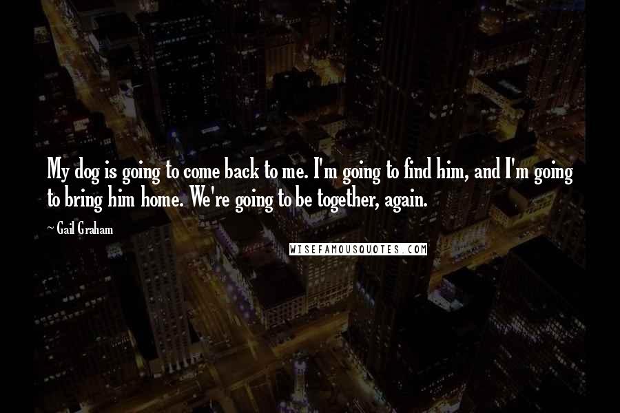Gail Graham Quotes: My dog is going to come back to me. I'm going to find him, and I'm going to bring him home. We're going to be together, again.