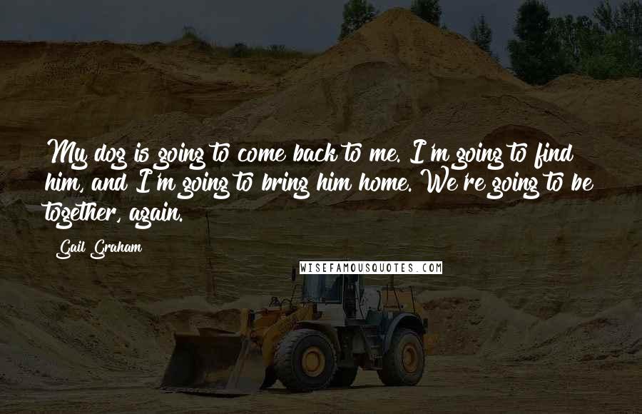 Gail Graham Quotes: My dog is going to come back to me. I'm going to find him, and I'm going to bring him home. We're going to be together, again.