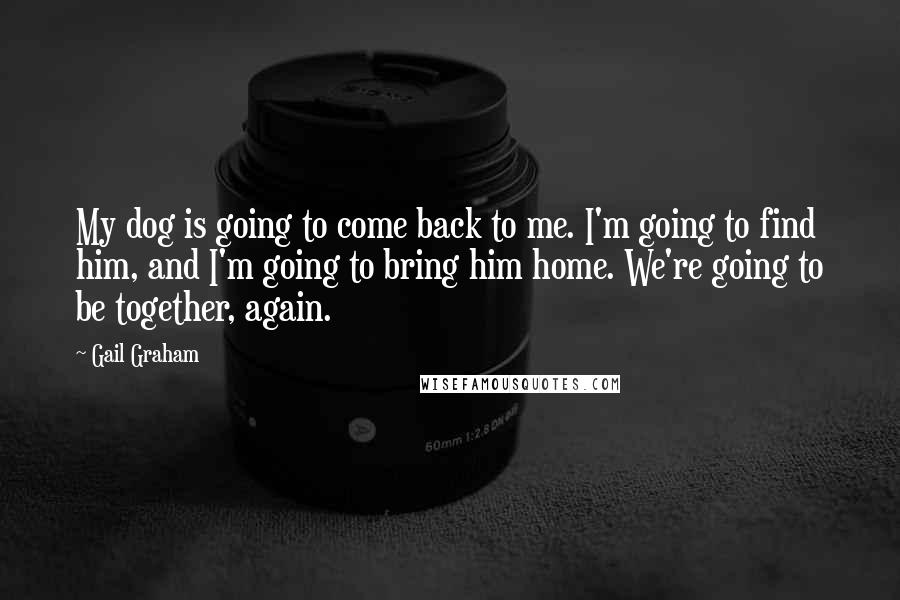 Gail Graham Quotes: My dog is going to come back to me. I'm going to find him, and I'm going to bring him home. We're going to be together, again.