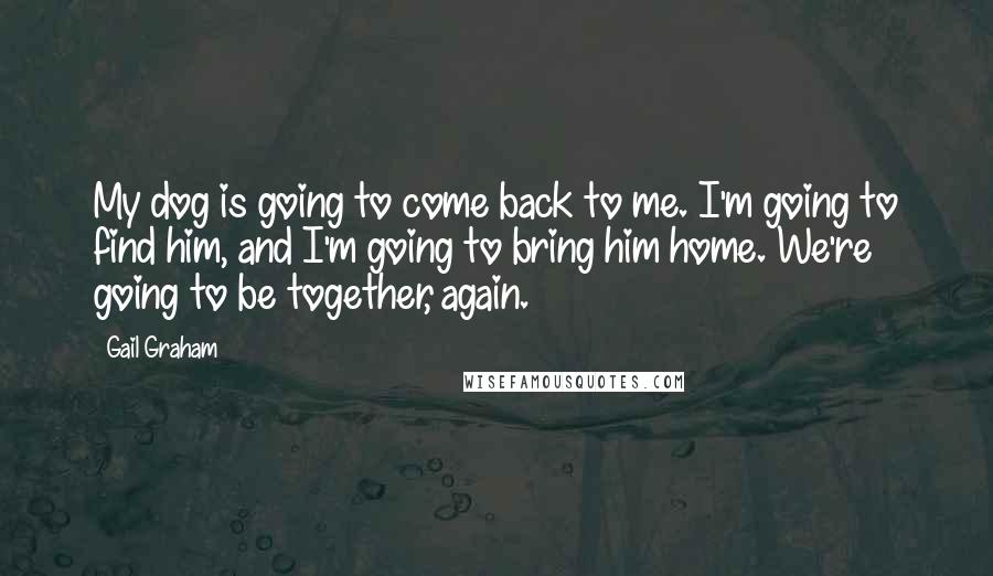 Gail Graham Quotes: My dog is going to come back to me. I'm going to find him, and I'm going to bring him home. We're going to be together, again.