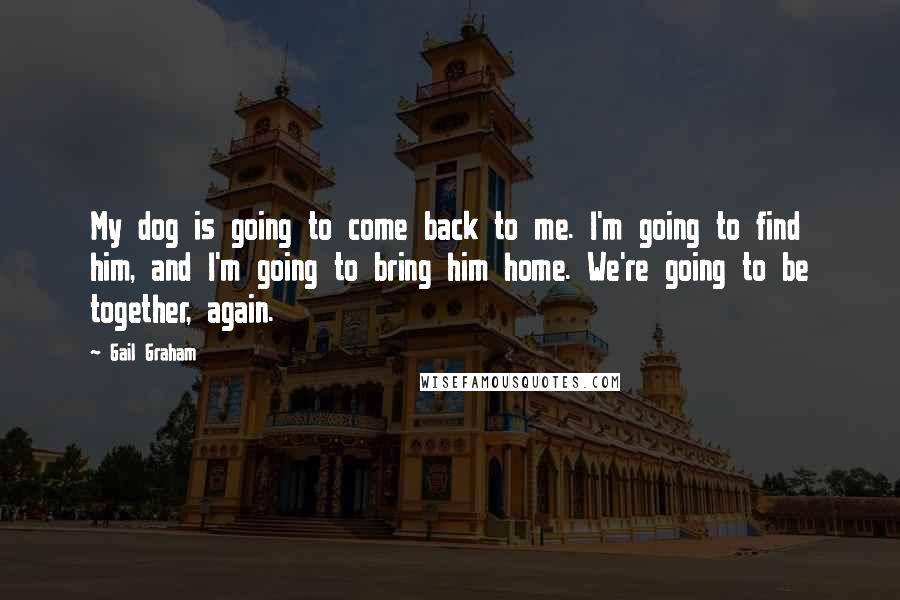 Gail Graham Quotes: My dog is going to come back to me. I'm going to find him, and I'm going to bring him home. We're going to be together, again.