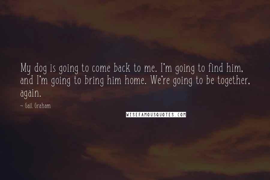 Gail Graham Quotes: My dog is going to come back to me. I'm going to find him, and I'm going to bring him home. We're going to be together, again.