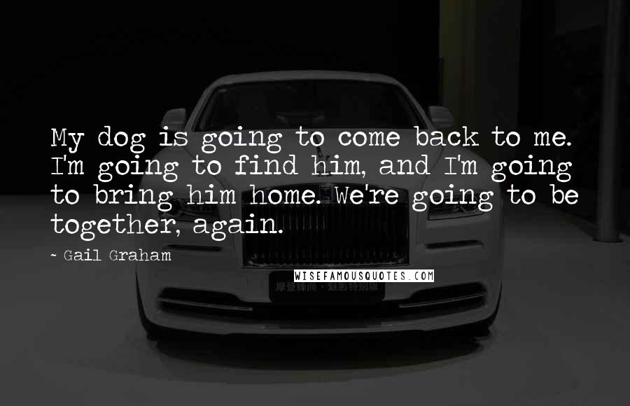 Gail Graham Quotes: My dog is going to come back to me. I'm going to find him, and I'm going to bring him home. We're going to be together, again.