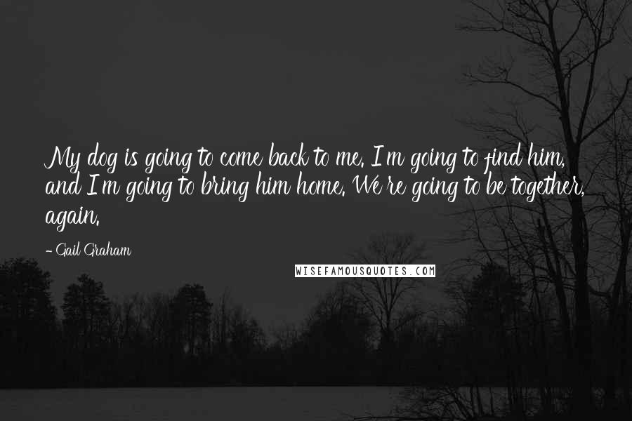 Gail Graham Quotes: My dog is going to come back to me. I'm going to find him, and I'm going to bring him home. We're going to be together, again.