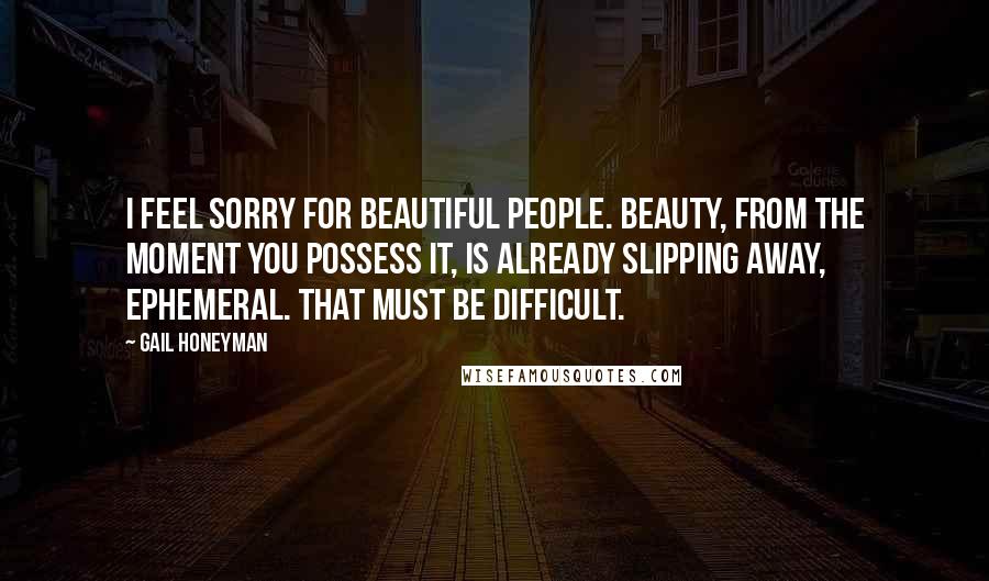 Gail Honeyman Quotes: I feel sorry for beautiful people. Beauty, from the moment you possess it, is already slipping away, ephemeral. That must be difficult.